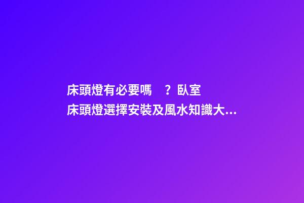 床頭燈有必要嗎？臥室床頭燈選擇安裝及風水知識大全